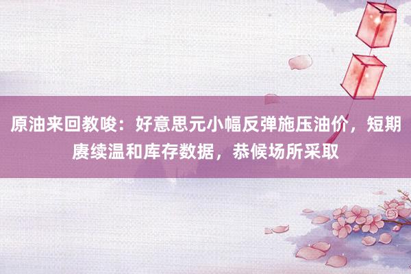 原油来回教唆：好意思元小幅反弹施压油价，短期赓续温和库存数据，恭候场所采取